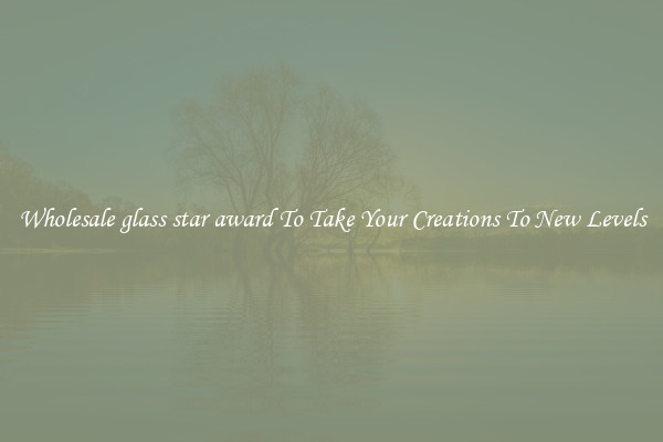 Wholesale glass star award To Take Your Creations To New Levels