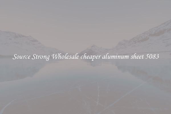 Source Strong Wholesale cheaper aluminum sheet 5083