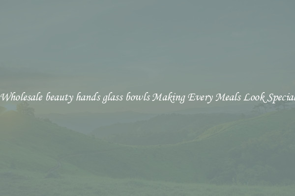 Wholesale beauty hands glass bowls Making Every Meals Look Special