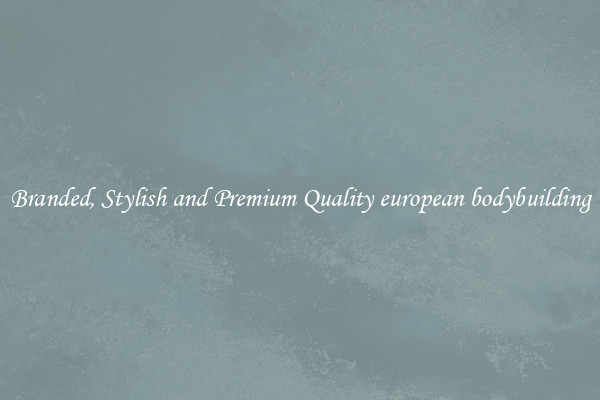 Branded, Stylish and Premium Quality european bodybuilding