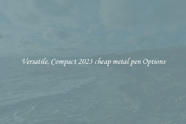 Versatile, Compact 2023 cheap metal pen Options