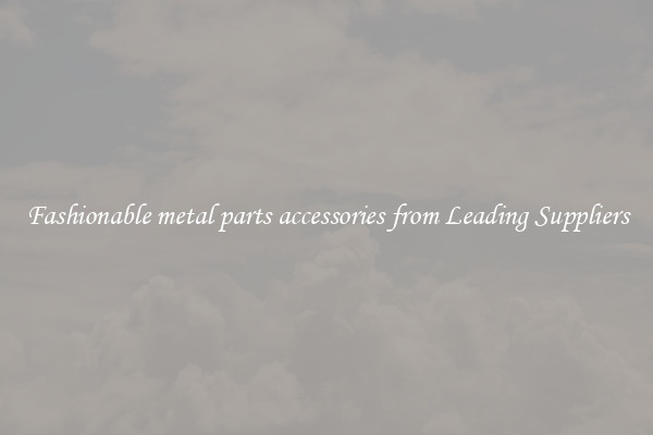 Fashionable metal parts accessories from Leading Suppliers