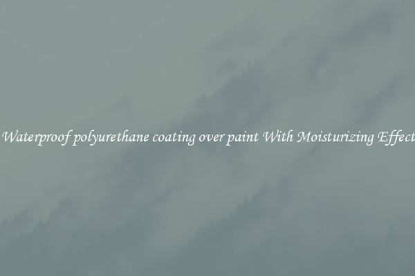 Waterproof polyurethane coating over paint With Moisturizing Effect