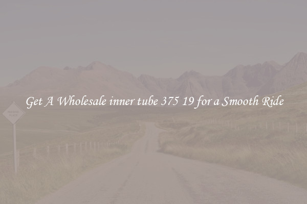 Get A Wholesale inner tube 375 19 for a Smooth Ride