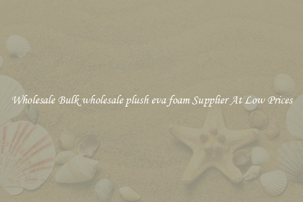 Wholesale Bulk wholesale plush eva foam Supplier At Low Prices