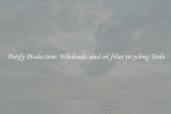 Purify Production: Wholesale used oil filter recycling Tools