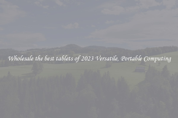 Wholesale the best tablets of 2023 Versatile, Portable Computing