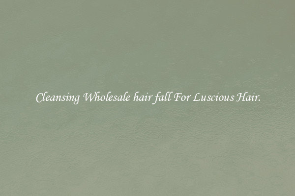 Cleansing Wholesale hair fall For Luscious Hair.
