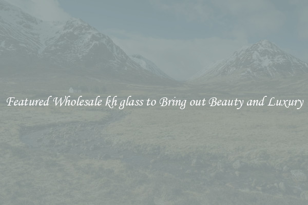Featured Wholesale kh glass to Bring out Beauty and Luxury