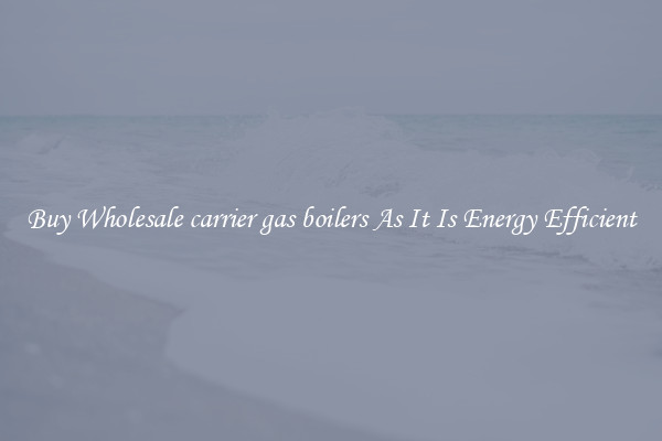 Buy Wholesale carrier gas boilers As It Is Energy Efficient