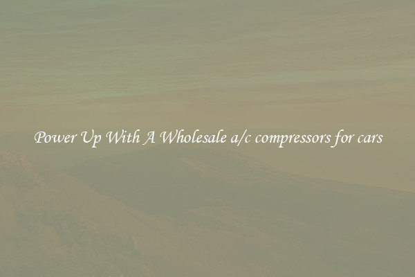 Power Up With A Wholesale a/c compressors for cars
