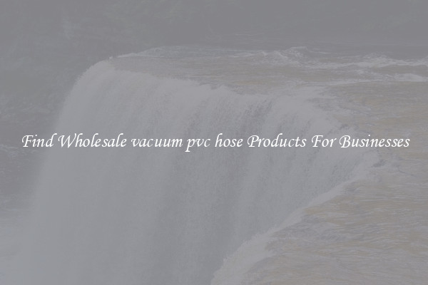 Find Wholesale vacuum pvc hose Products For Businesses
