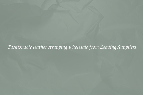 Fashionable leather strapping wholesale from Leading Suppliers