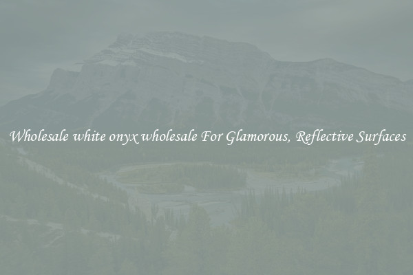 Wholesale white onyx wholesale For Glamorous, Reflective Surfaces