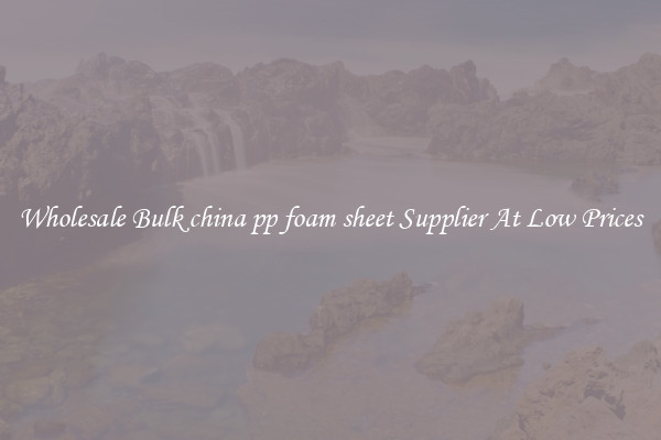 Wholesale Bulk china pp foam sheet Supplier At Low Prices