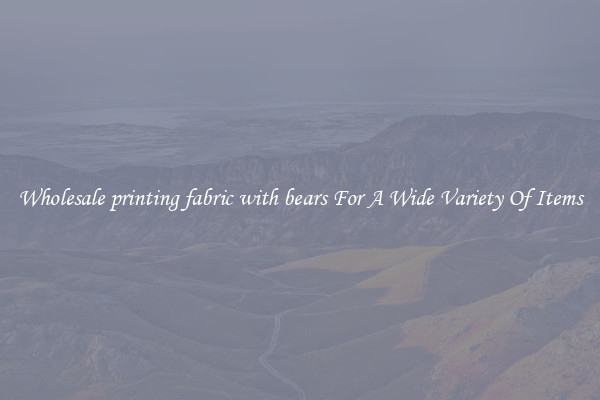 Wholesale printing fabric with bears For A Wide Variety Of Items