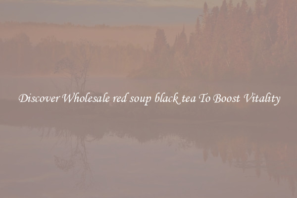 Discover Wholesale red soup black tea To Boost Vitality