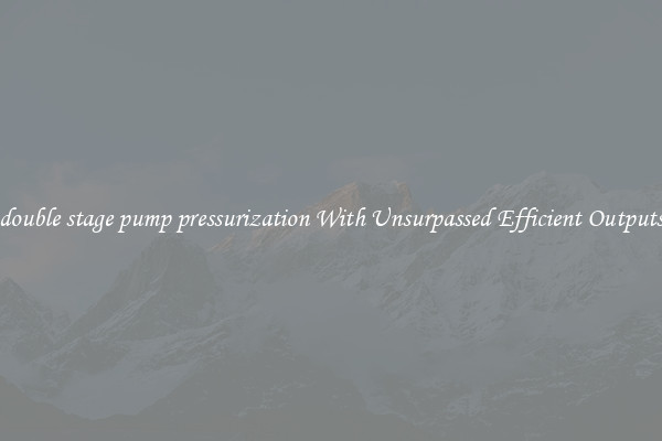 double stage pump pressurization With Unsurpassed Efficient Outputs