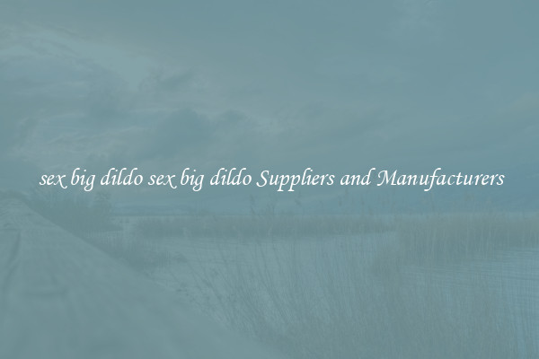 sex big dildo sex big dildo Suppliers and Manufacturers
