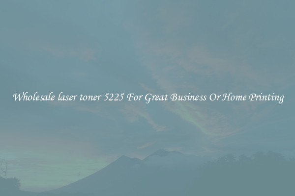 Wholesale laser toner 5225 For Great Business Or Home Printing