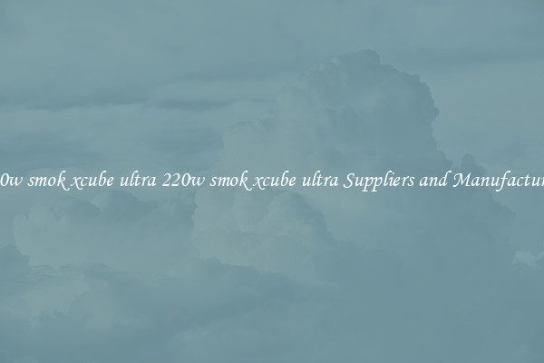 220w smok xcube ultra 220w smok xcube ultra Suppliers and Manufacturers
