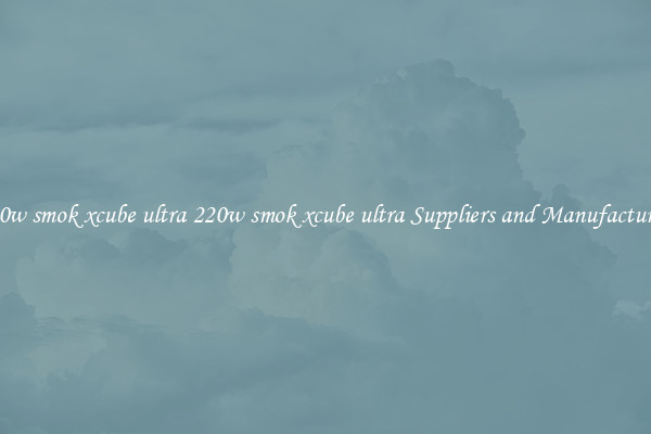 220w smok xcube ultra 220w smok xcube ultra Suppliers and Manufacturers