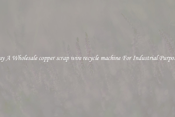 Buy A Wholesale copper scrap wire recycle machine For Industrial Purposes