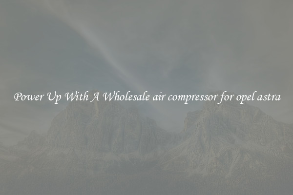 Power Up With A Wholesale air compressor for opel astra
