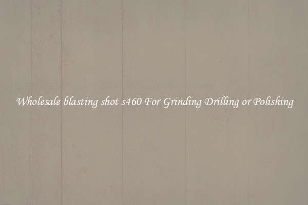 Wholesale blasting shot s460 For Grinding Drilling or Polishing