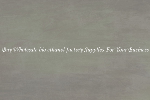 Buy Wholesale bio ethanol factory Supplies For Your Business