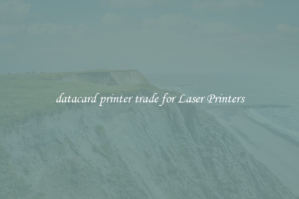 datacard printer trade for Laser Printers