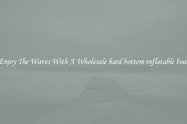 Enjoy The Waves With A Wholesale hard bottom inflatable boat