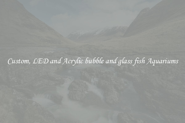 Custom, LED and Acrylic bubble and glass fish Aquariums