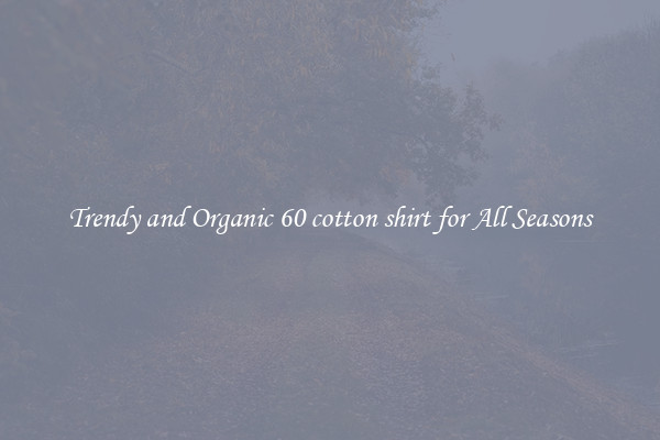 Trendy and Organic 60 cotton shirt for All Seasons