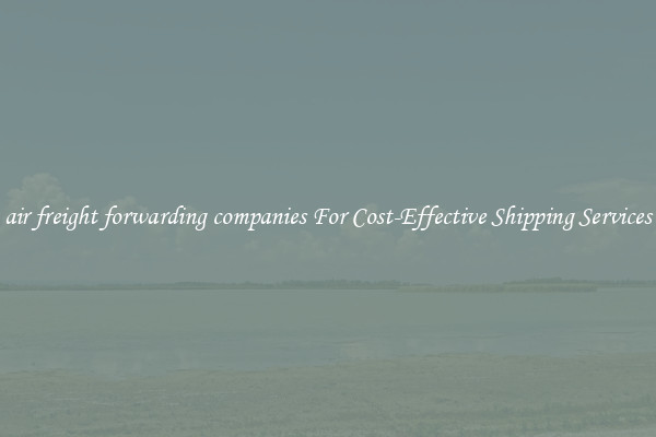 air freight forwarding companies For Cost-Effective Shipping Services
