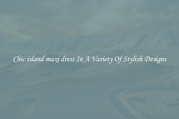 Chic island maxi dress In A Variety Of Stylish Designs