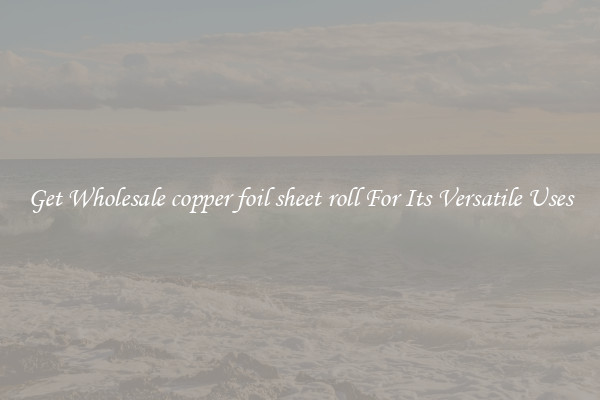 Get Wholesale copper foil sheet roll For Its Versatile Uses